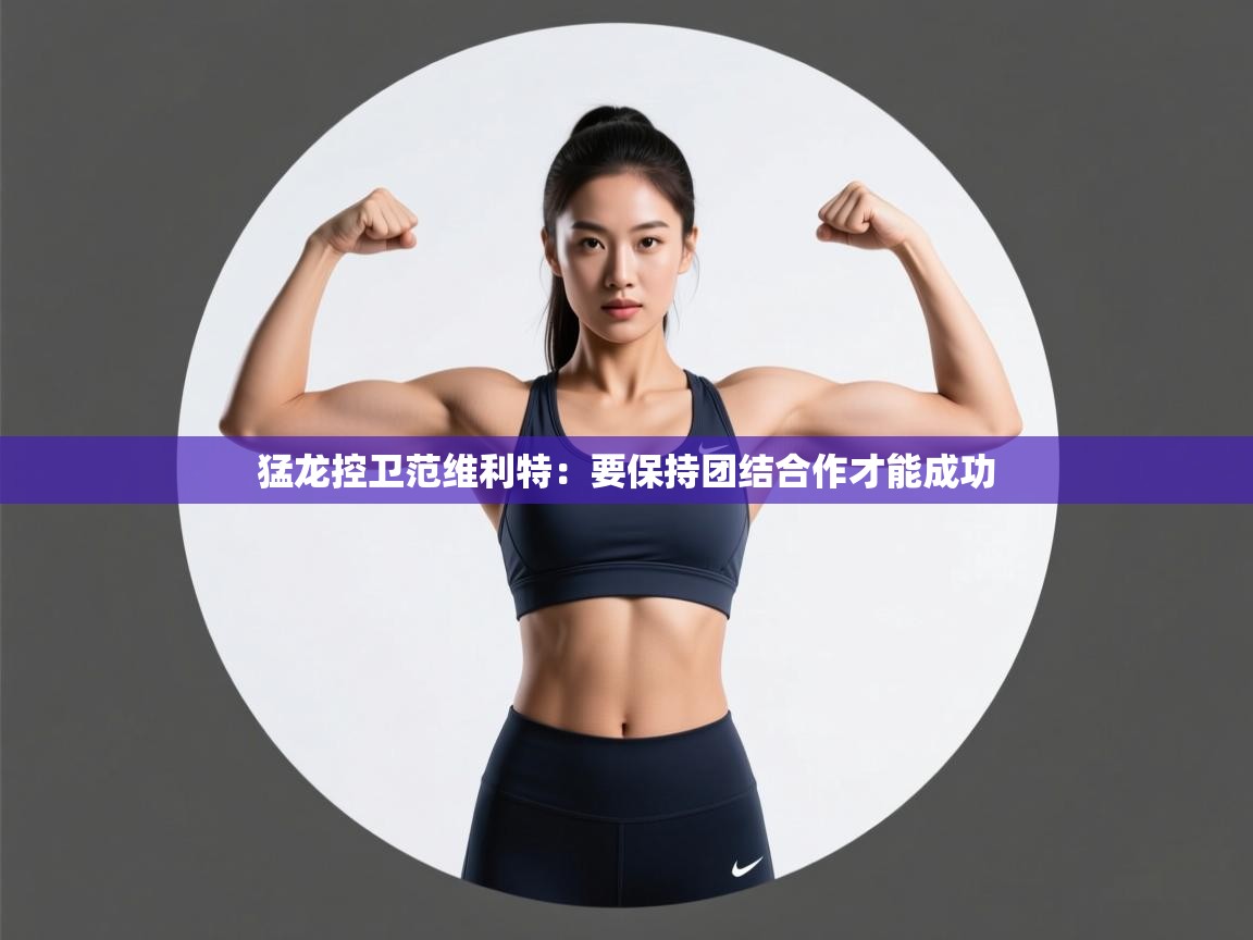 开云·体育app中国官方网站-猛龙控卫范维利特:要保持团结合作才能成功 第4张