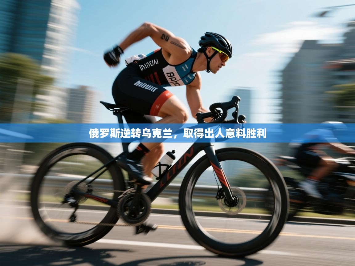 开云体育app-俄罗斯逆转乌克兰,取得出人意料胜利 第3张