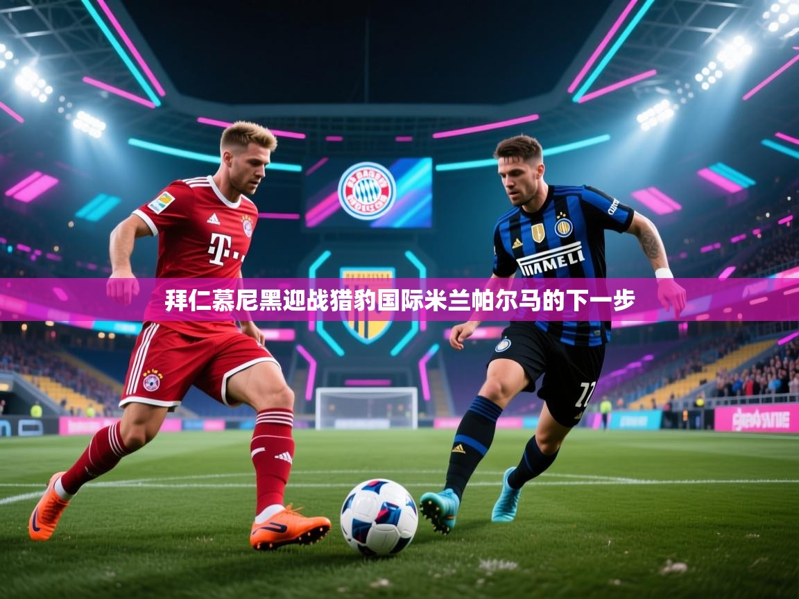 开云体育登录入口网址-拜仁慕尼黑迎战猎豹国际米兰帕尔马的下一步  第3张