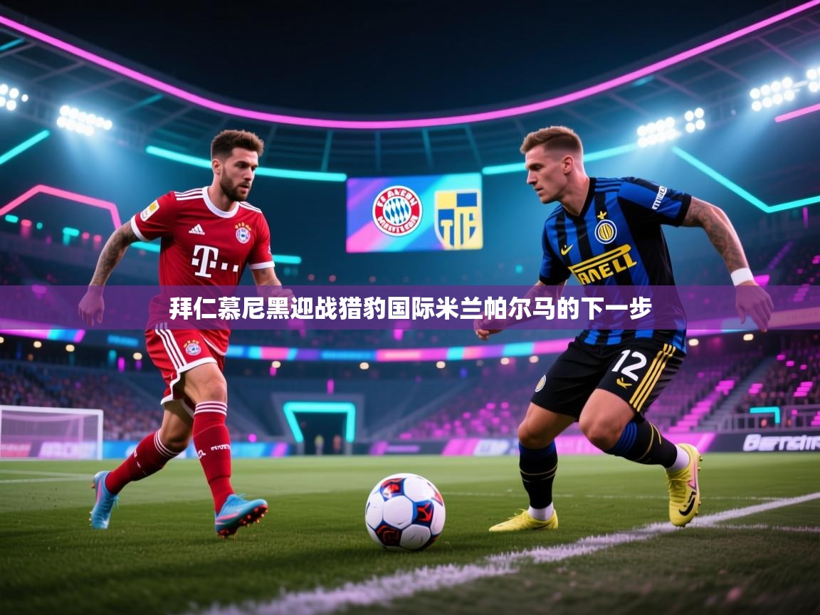 开云体育登录入口网址-拜仁慕尼黑迎战猎豹国际米兰帕尔马的下一步  第1张