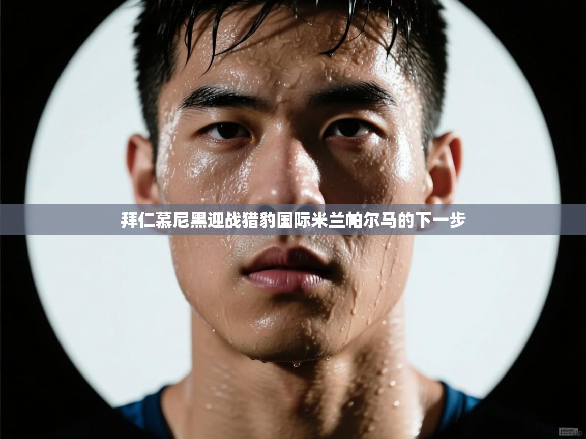 开云体育登录入口网址-拜仁慕尼黑迎战猎豹国际米兰帕尔马的下一步  第2张