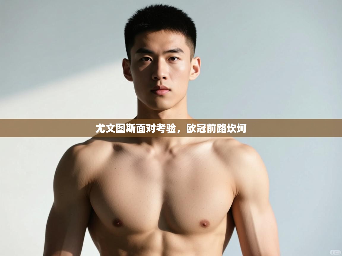 开云体育官方版下载-尤文图斯面对考验,欧冠前路坎坷 第3张