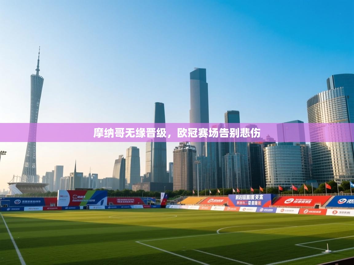 开云体育app下载-摩纳哥无缘晋级，欧冠赛场告别悲伤  第4张