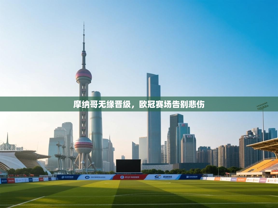 开云体育app下载-摩纳哥无缘晋级，欧冠赛场告别悲伤  第3张