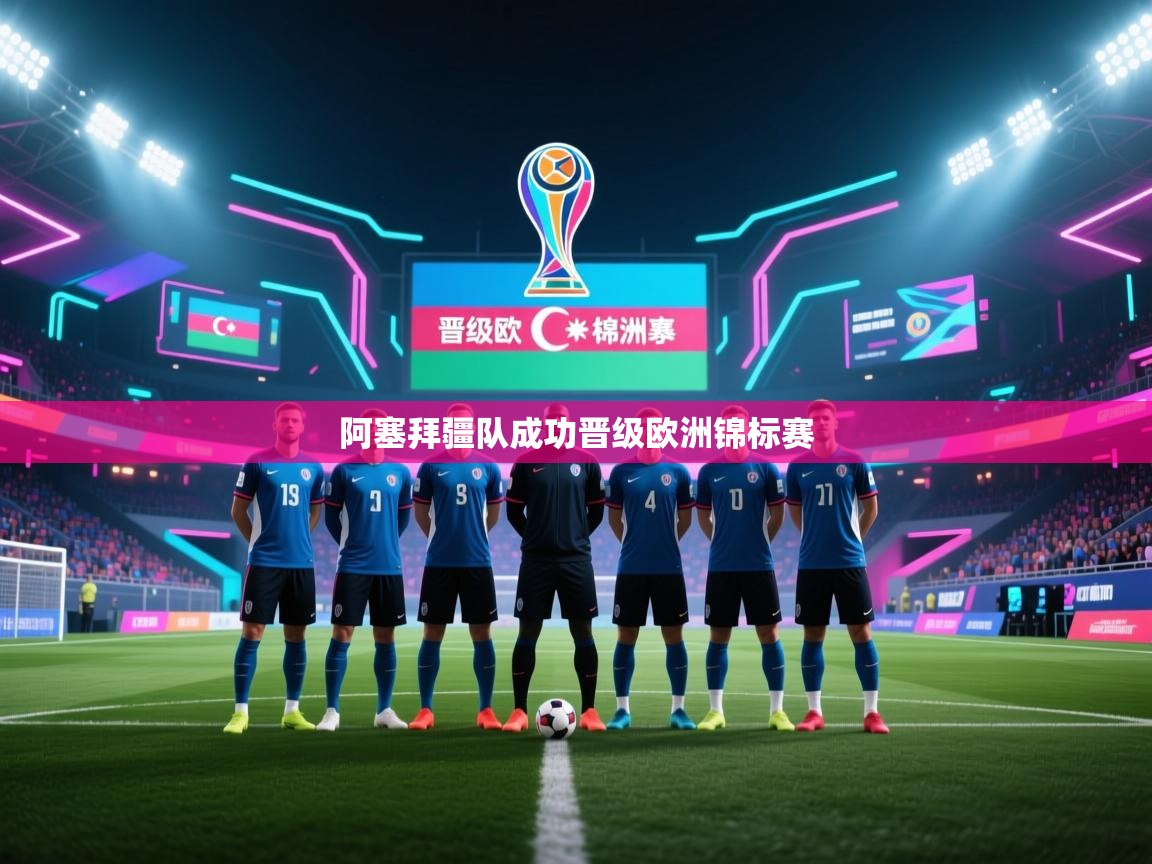 开云体育app下载安装免费-阿塞拜疆队成功晋级欧洲锦标赛  第2张